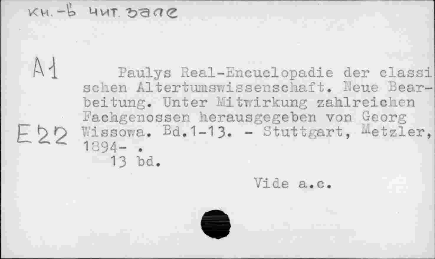 ﻿Нит
Paulys Real-Encuclopadie der class sehen Altertumswissenschaft. Heue Bear beitung. Unter Mitwirkung zahlreichen Bachgenossen herausgegeben von Georg VJissowa. Bd.1-13. - Stuttgart, ^etzler 1894- .
13 bd.
Vide a.c.